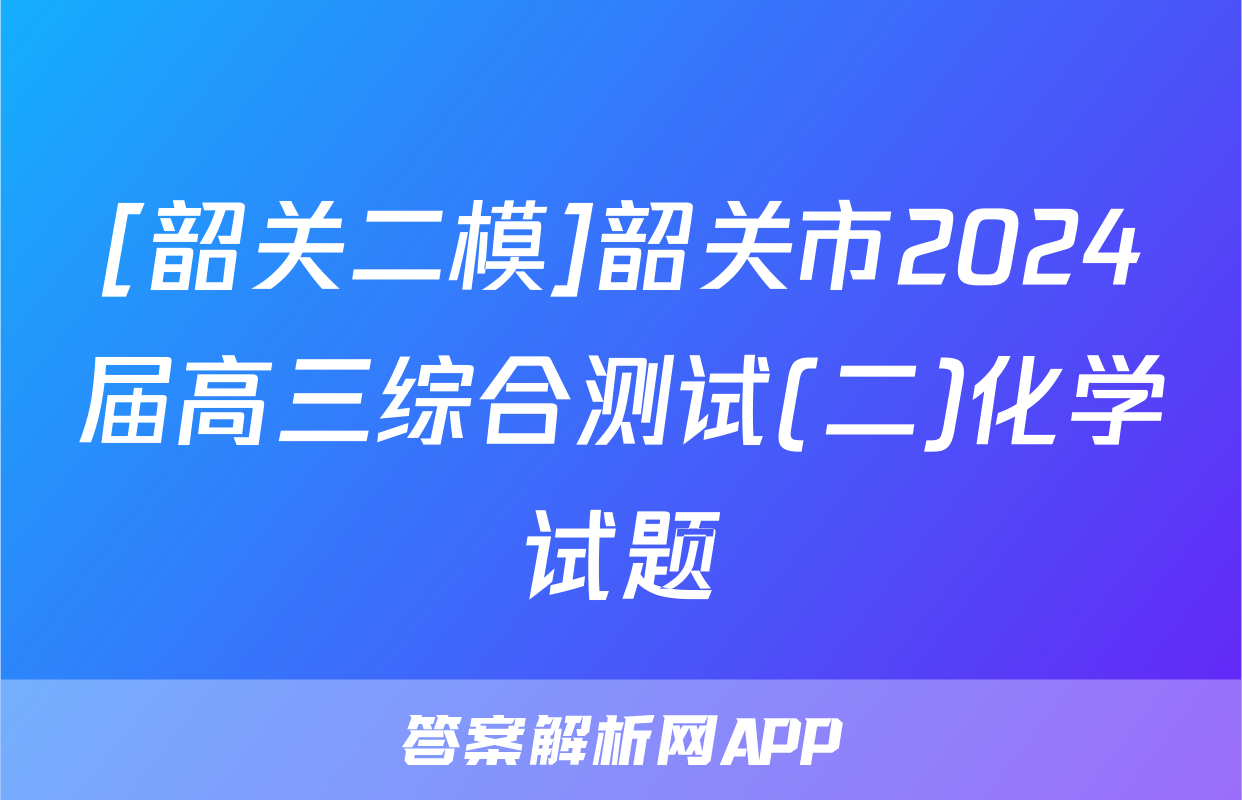 [韶关二模]韶关市2024届高三综合测试(二)化学试题