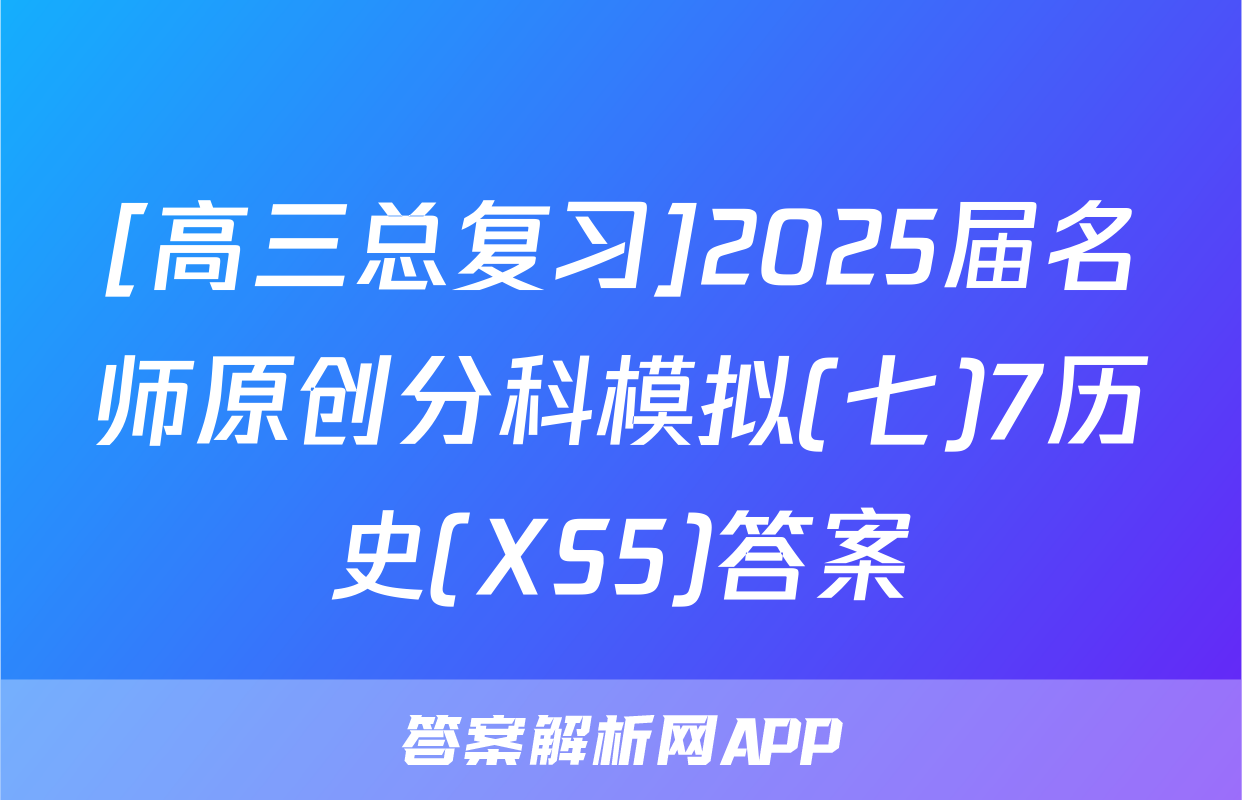[高三总复习]2025届名师原创分科模拟(七)7历史(XS5)答案