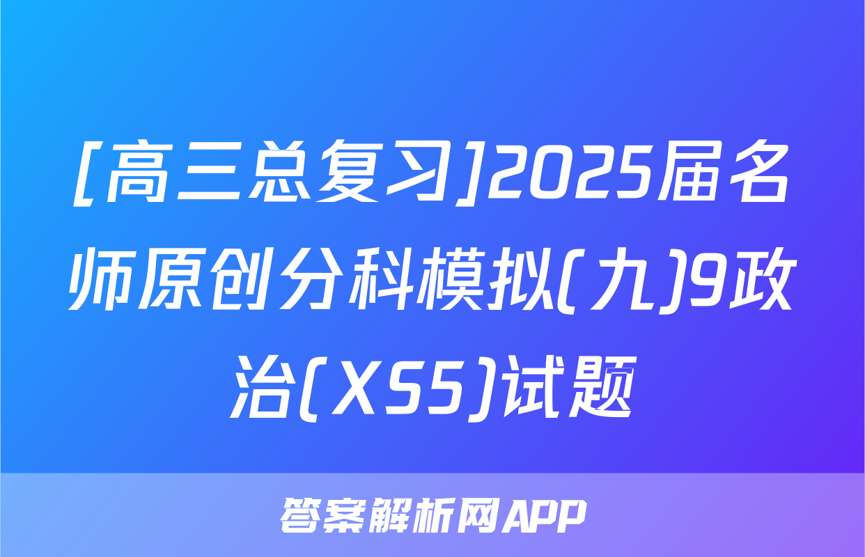 [高三总复习]2025届名师原创分科模拟(九)9政治(XS5)试题