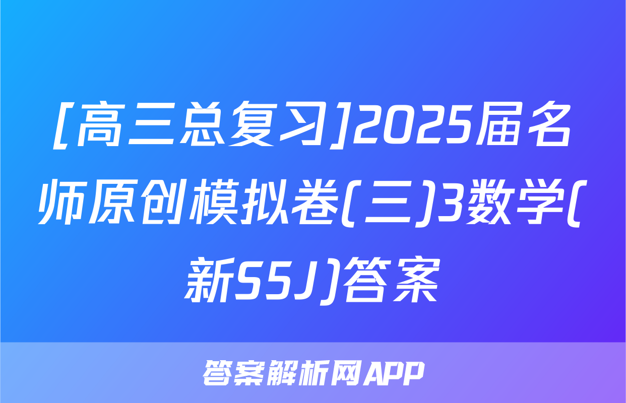 [高三总复习]2025届名师原创模拟卷(三)3数学(新S5J)答案