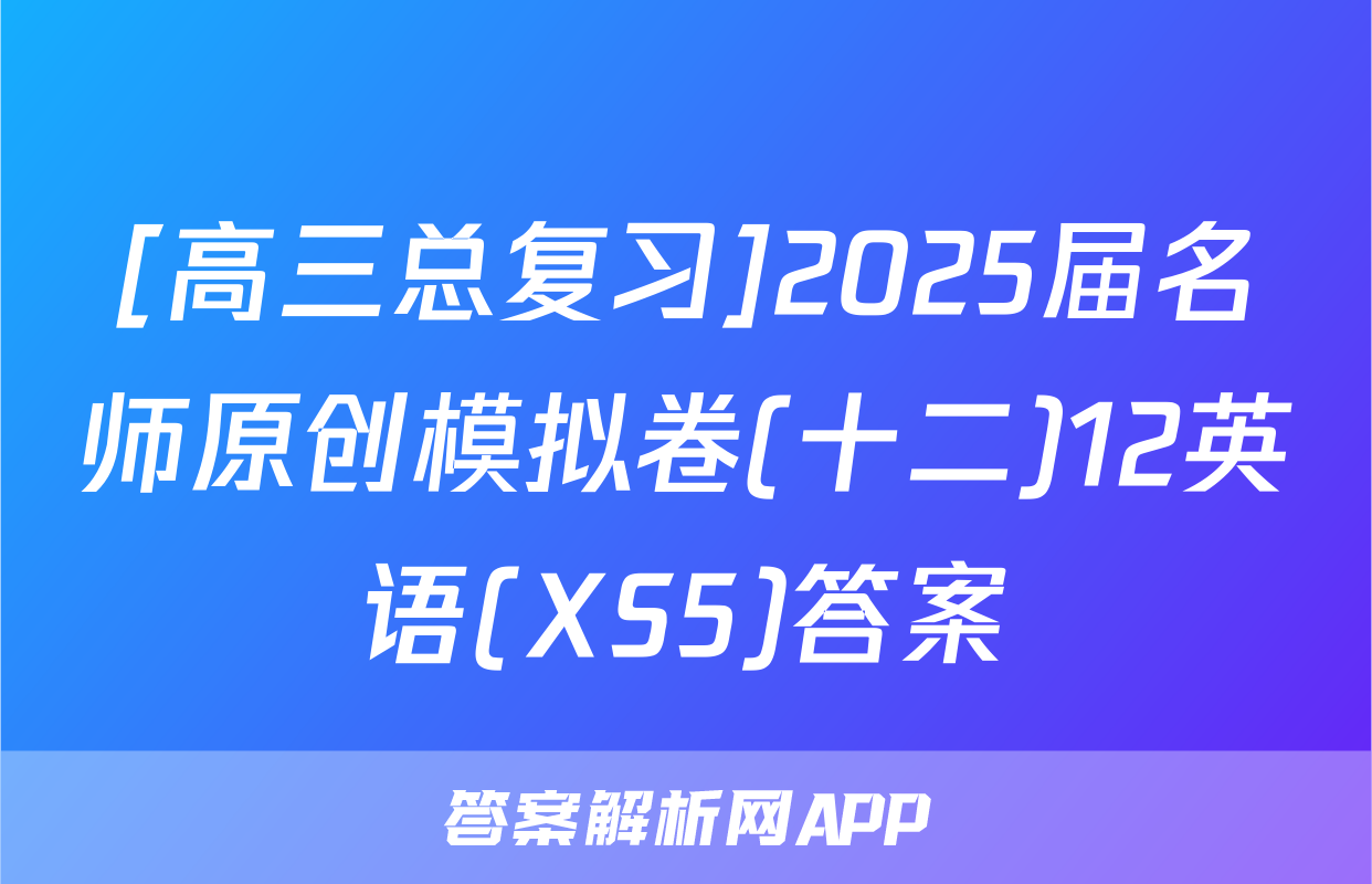[高三总复习]2025届名师原创模拟卷(十二)12英语(XS5)答案