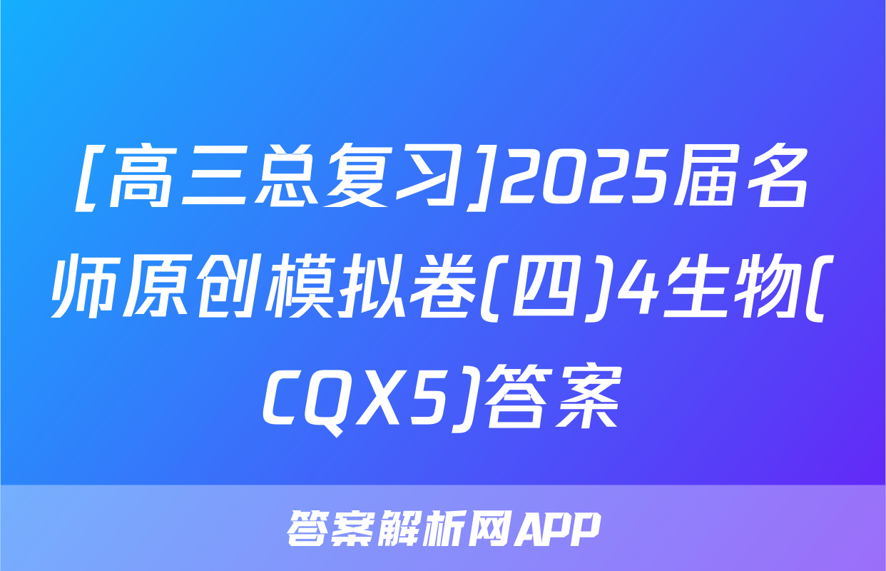 [高三总复习]2025届名师原创模拟卷(四)4生物(CQX5)答案