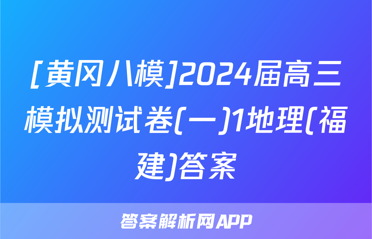 [黄冈八模]2024届高三模拟测试卷(一)1地理(福建)答案