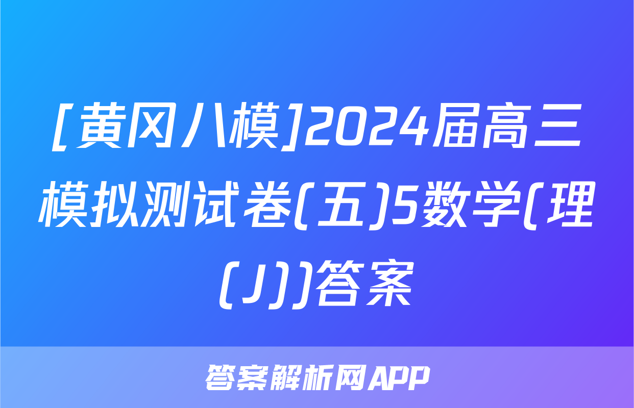 [黄冈八模]2024届高三模拟测试卷(五)5数学(理(J))答案