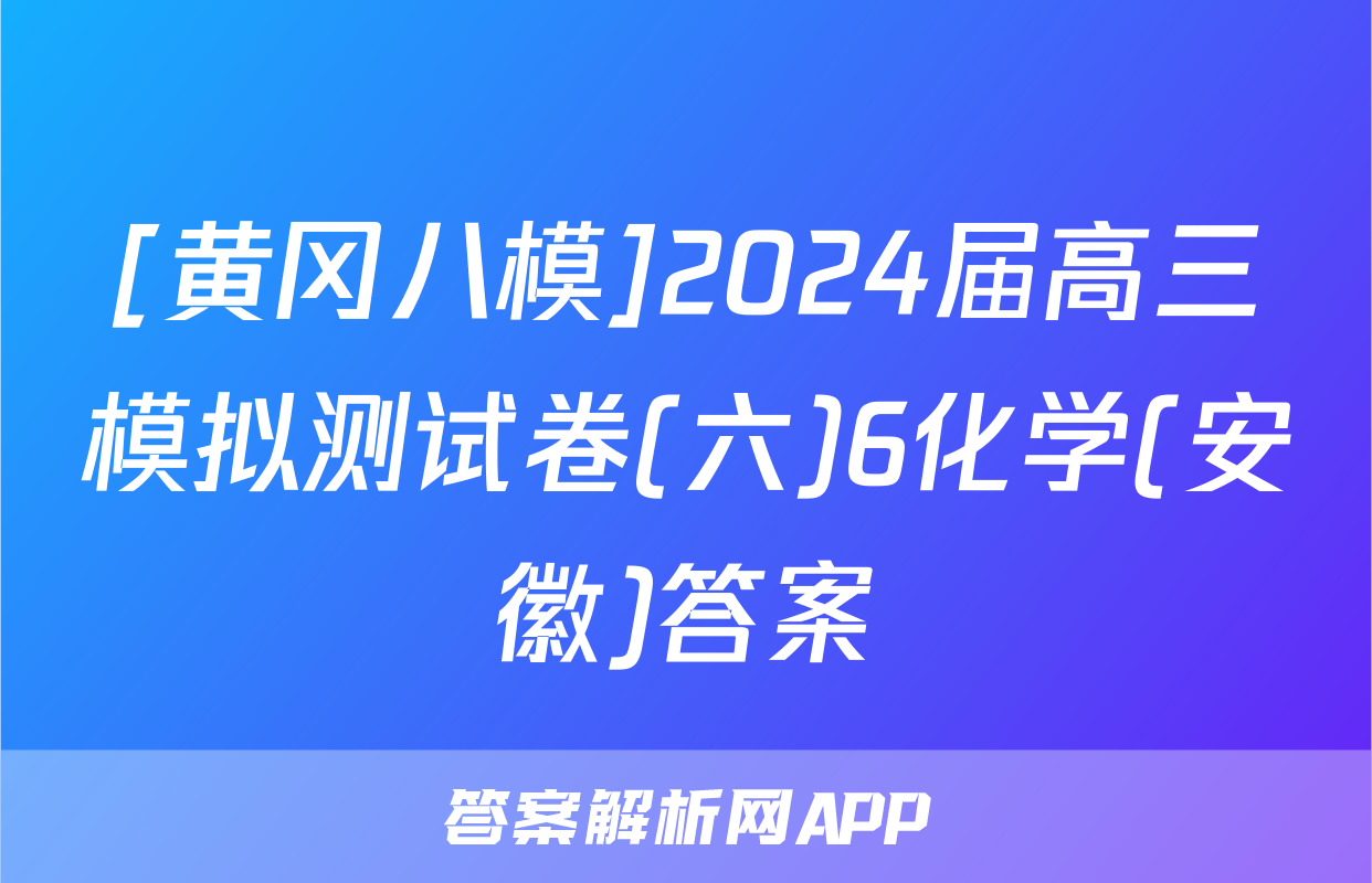 [黄冈八模]2024届高三模拟测试卷(六)6化学(安徽)答案