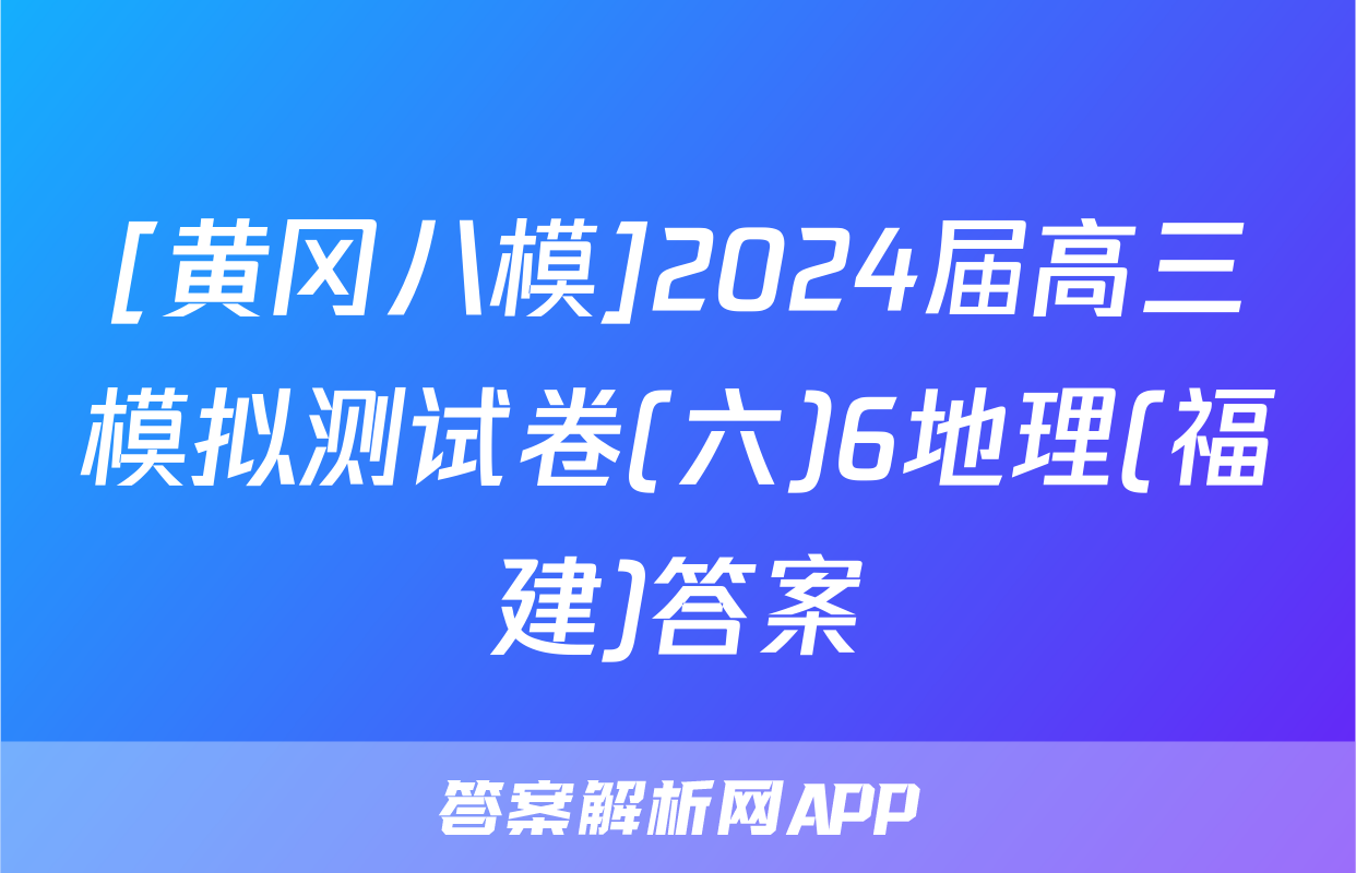 [黄冈八模]2024届高三模拟测试卷(六)6地理(福建)答案