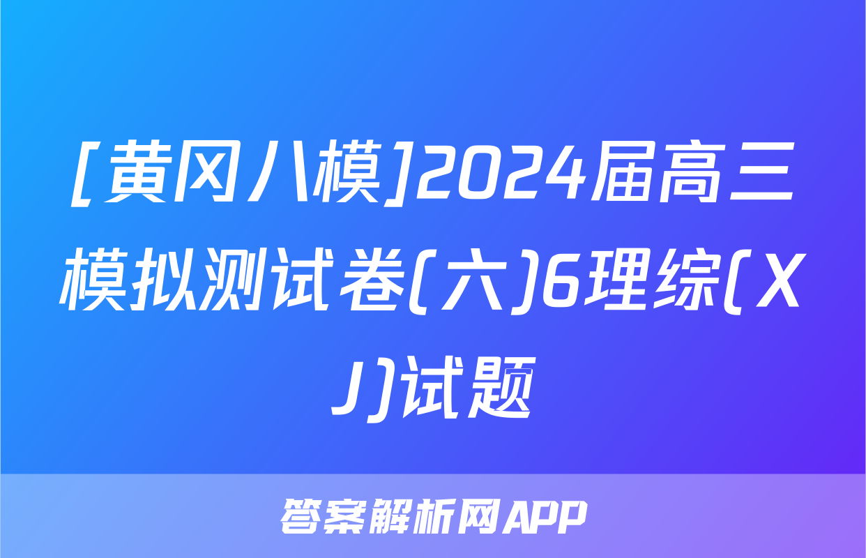 [黄冈八模]2024届高三模拟测试卷(六)6理综(XJ)试题