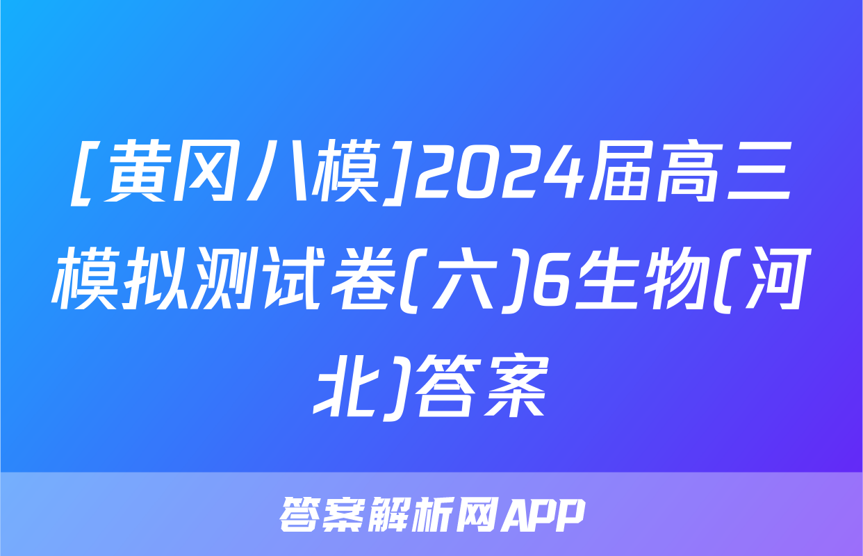 [黄冈八模]2024届高三模拟测试卷(六)6生物(河北)答案