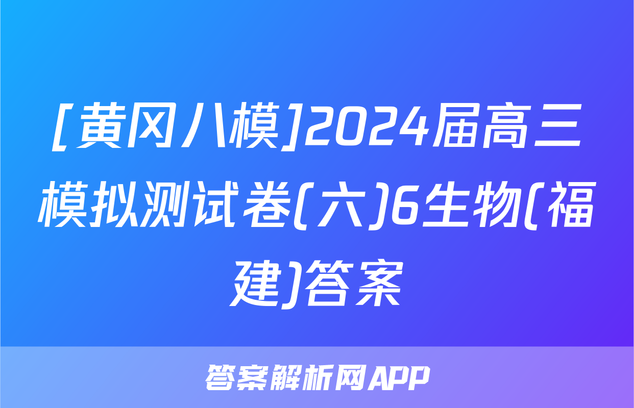 [黄冈八模]2024届高三模拟测试卷(六)6生物(福建)答案