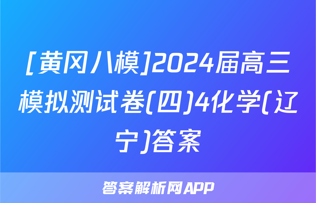 [黄冈八模]2024届高三模拟测试卷(四)4化学(辽宁)答案