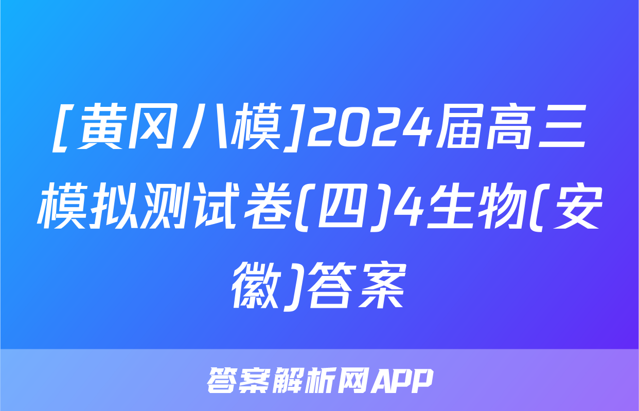 [黄冈八模]2024届高三模拟测试卷(四)4生物(安徽)答案