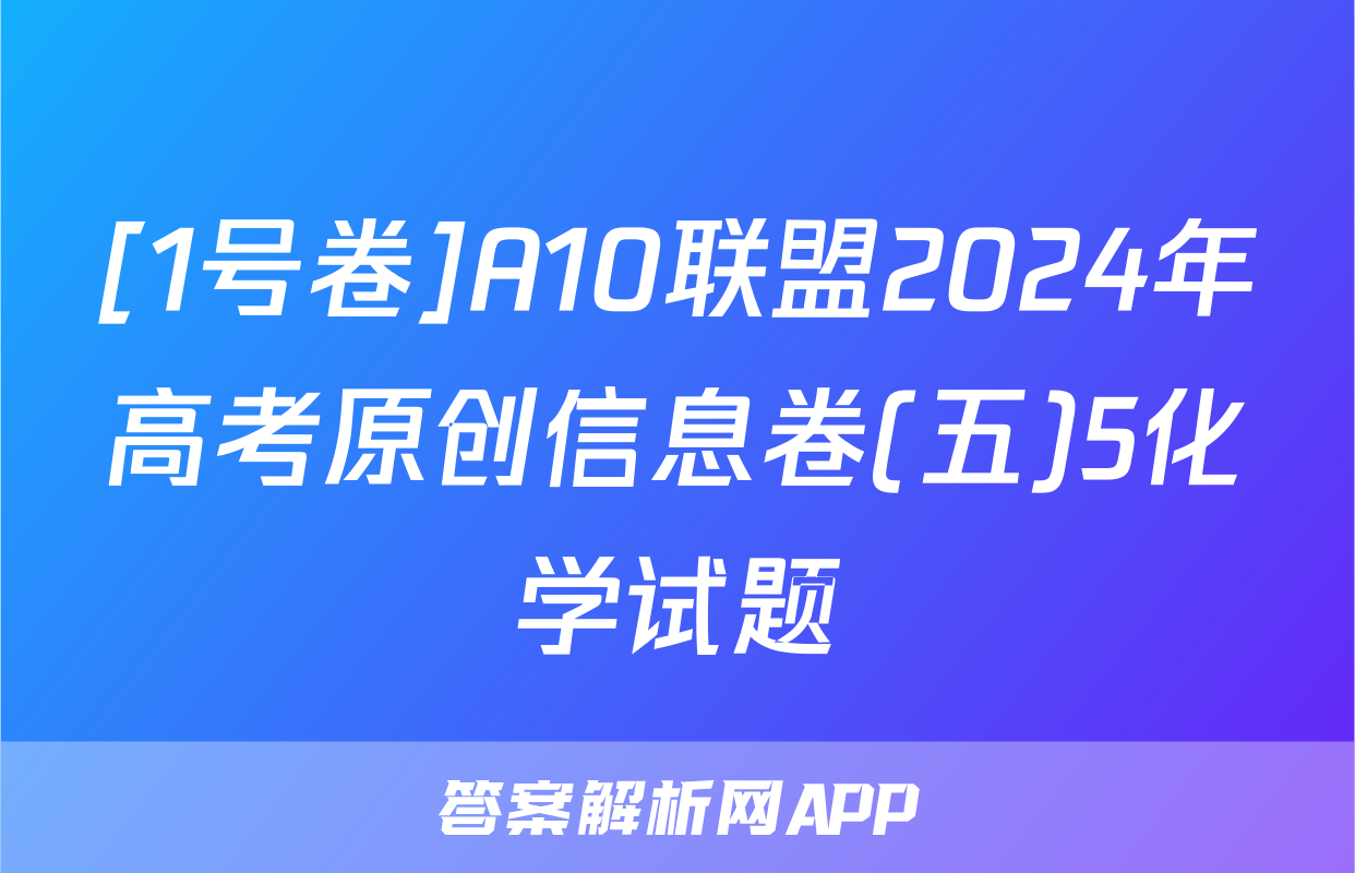 [1号卷]A10联盟2024年高考原创信息卷(五)5化学试题