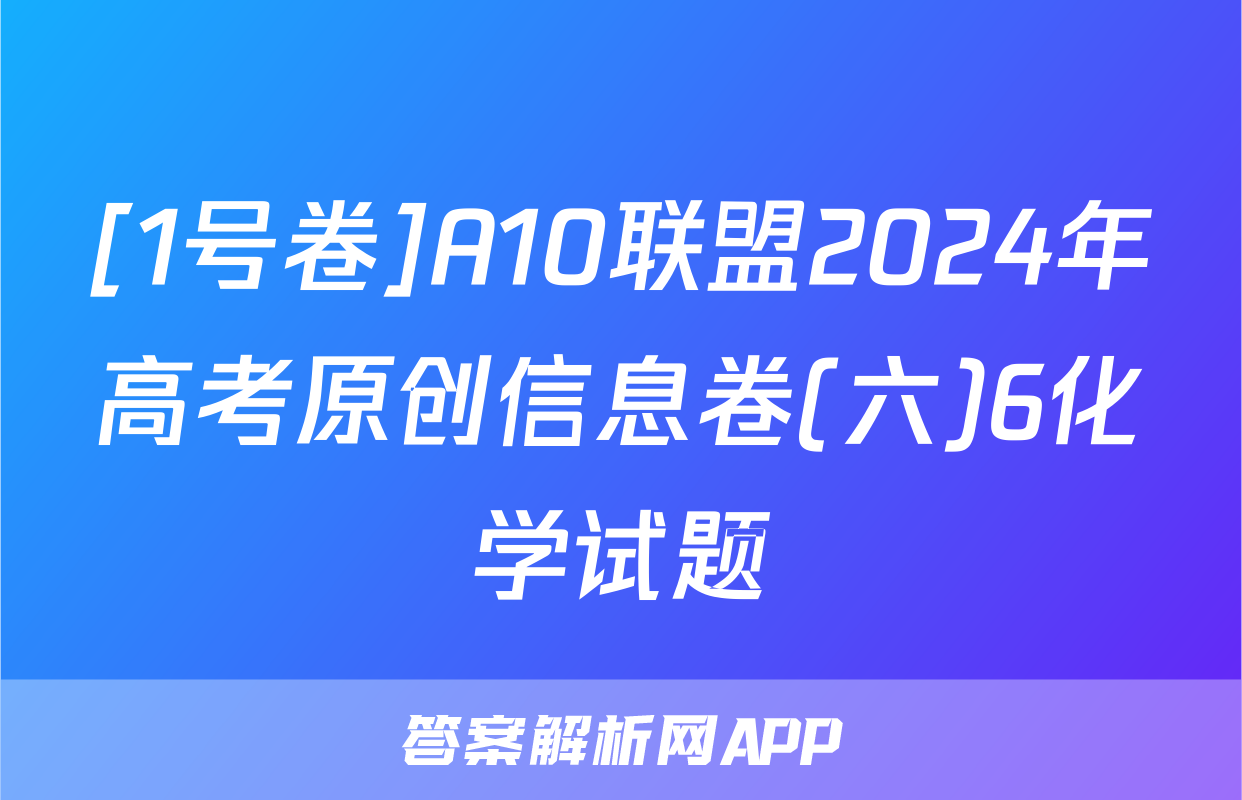 [1号卷]A10联盟2024年高考原创信息卷(六)6化学试题