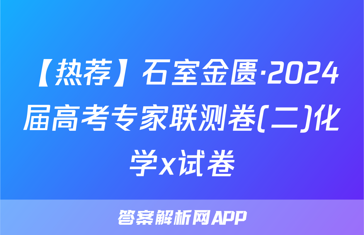 【热荐】石室金匮·2024届高考专家联测卷(二)化学x试卷