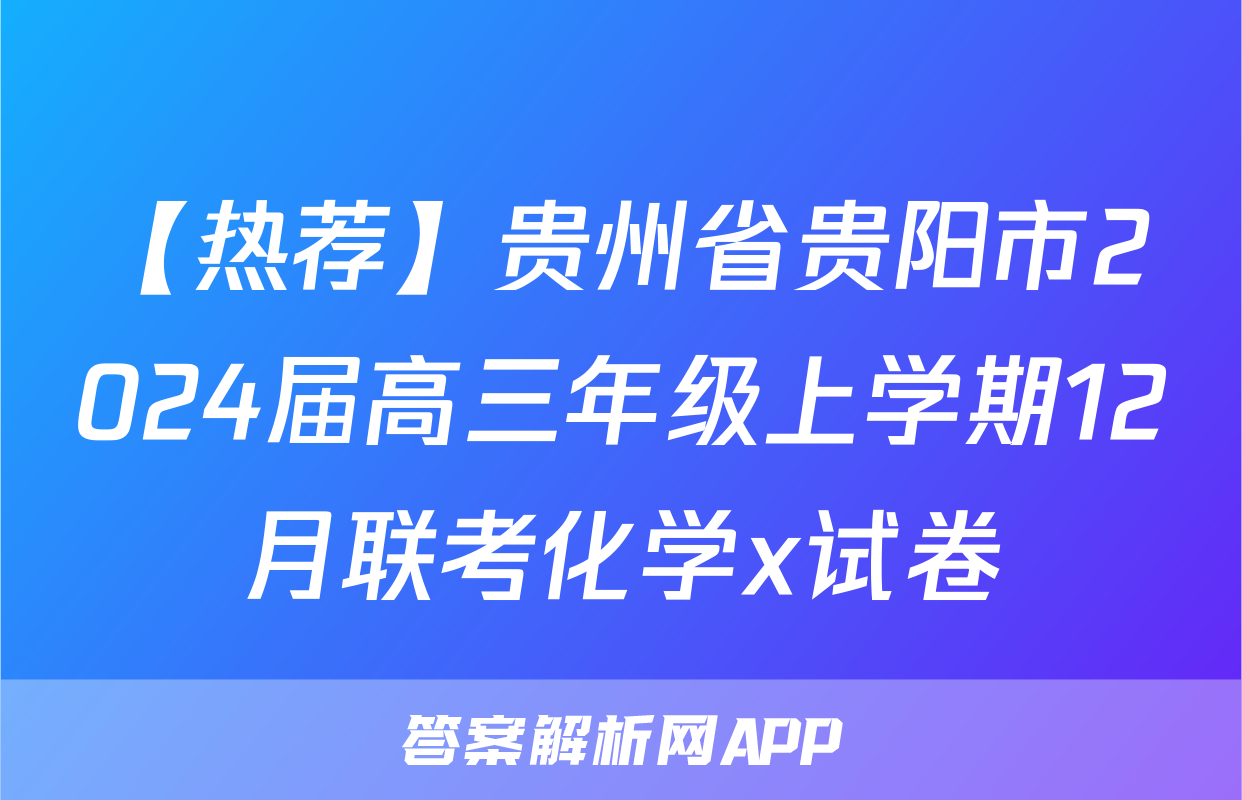 【热荐】贵州省贵阳市2024届高三年级上学期12月联考化学x试卷