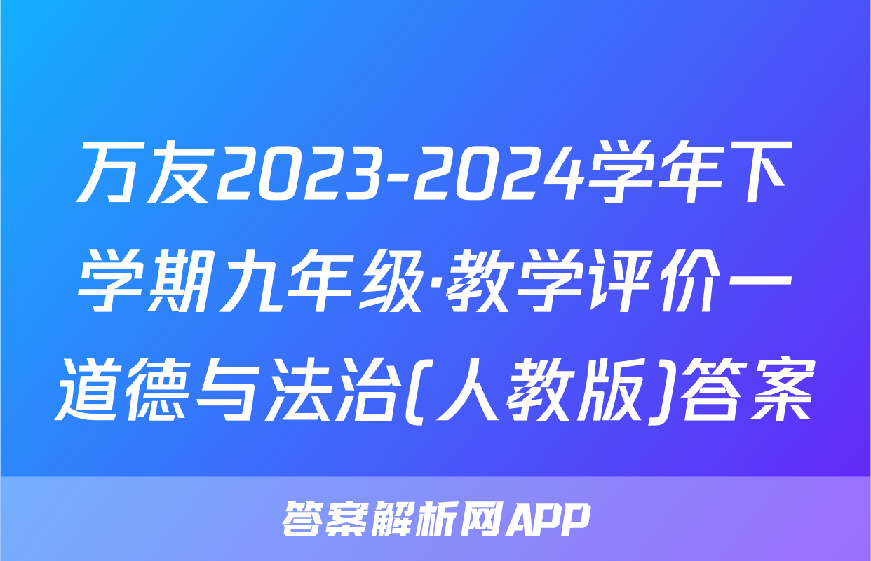 万友2023-2024学年下学期九年级·教学评价一道德与法治(人教版)答案