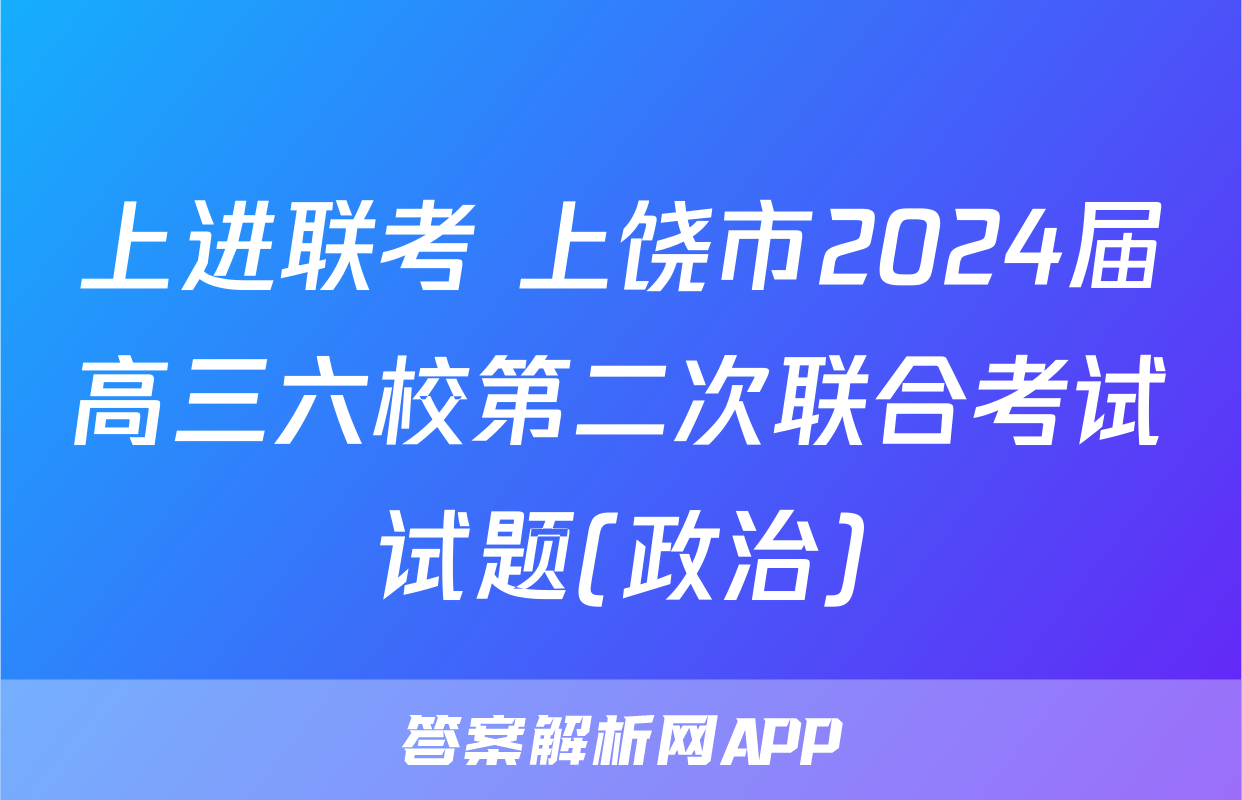 上进联考 上饶市2024届高三六校第二次联合考试试题(政治)
