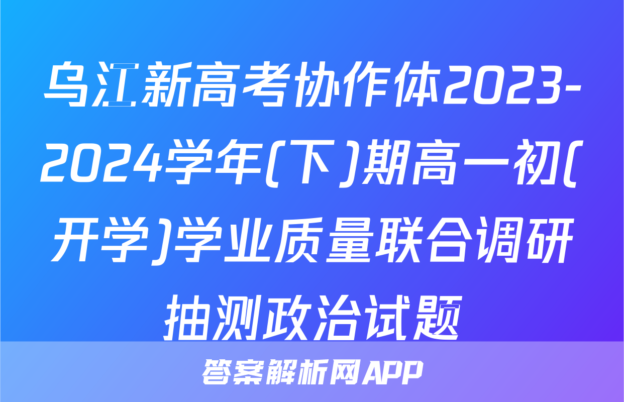 乌江新高考协作体2023-2024学年(下)期高一初(开学)学业质量联合调研抽测政治试题