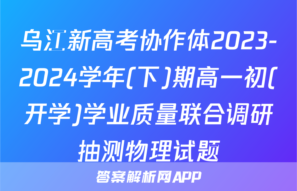 乌江新高考协作体2023-2024学年(下)期高一初(开学)学业质量联合调研抽测物理试题