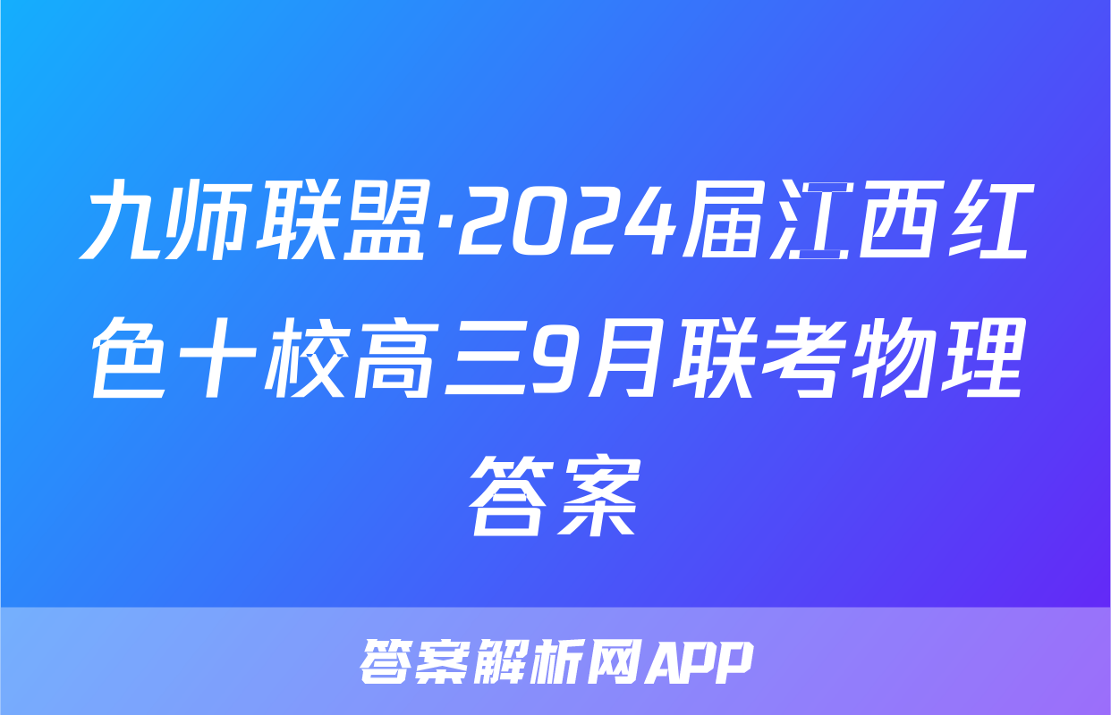 九师联盟·2024届江西红色十校高三9月联考物理答案