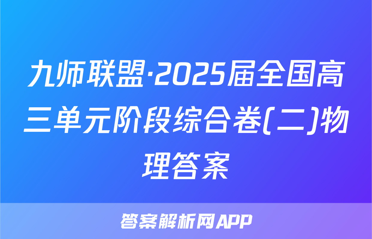 九师联盟·2025届全国高三单元阶段综合卷(二)物理答案