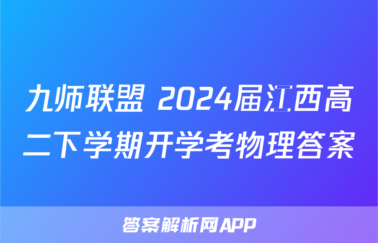九师联盟 2024届江西高二下学期开学考物理答案