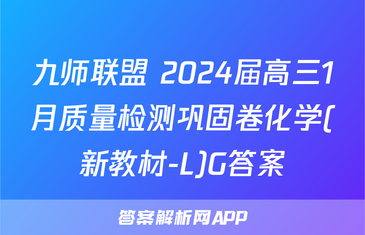 九师联盟 2024届高三1月质量检测巩固卷化学(新教材-L)G答案