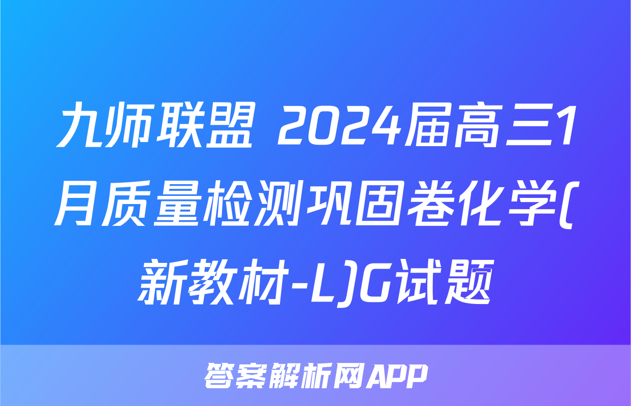 九师联盟 2024届高三1月质量检测巩固卷化学(新教材-L)G试题