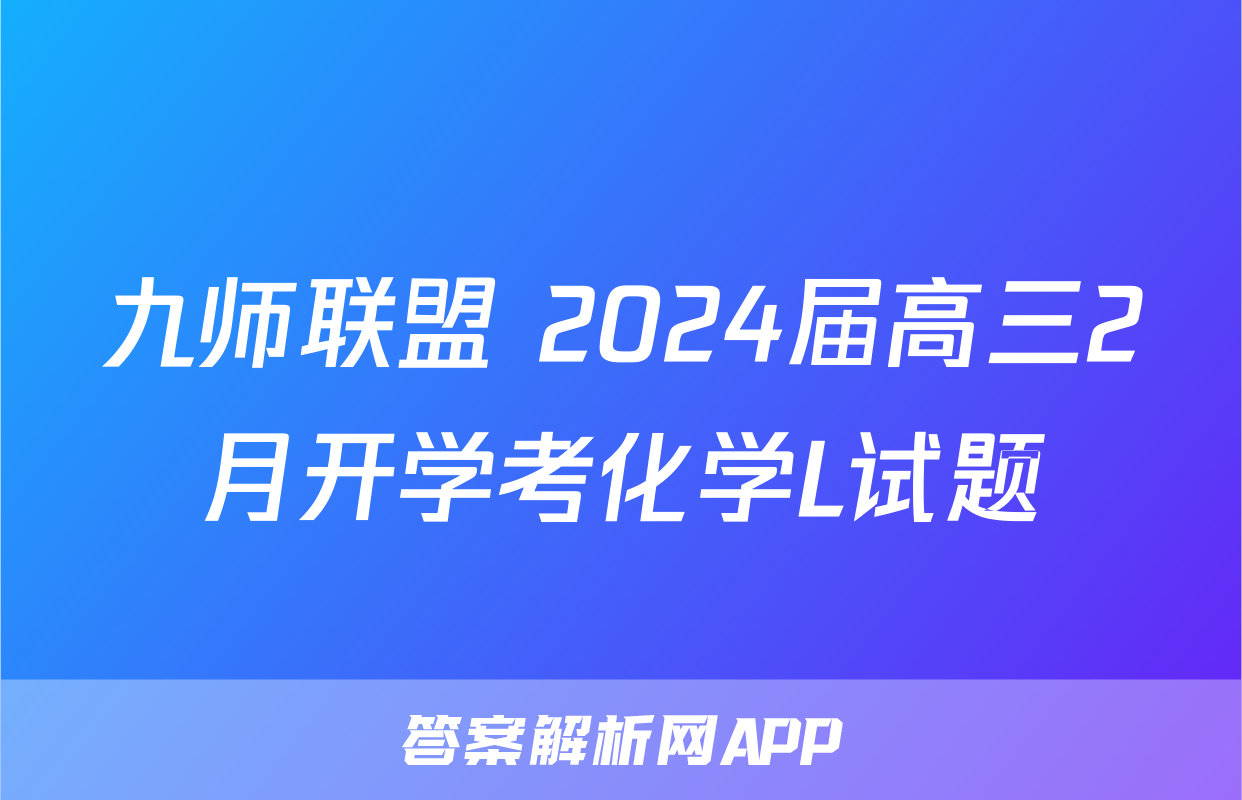 九师联盟 2024届高三2月开学考化学L试题