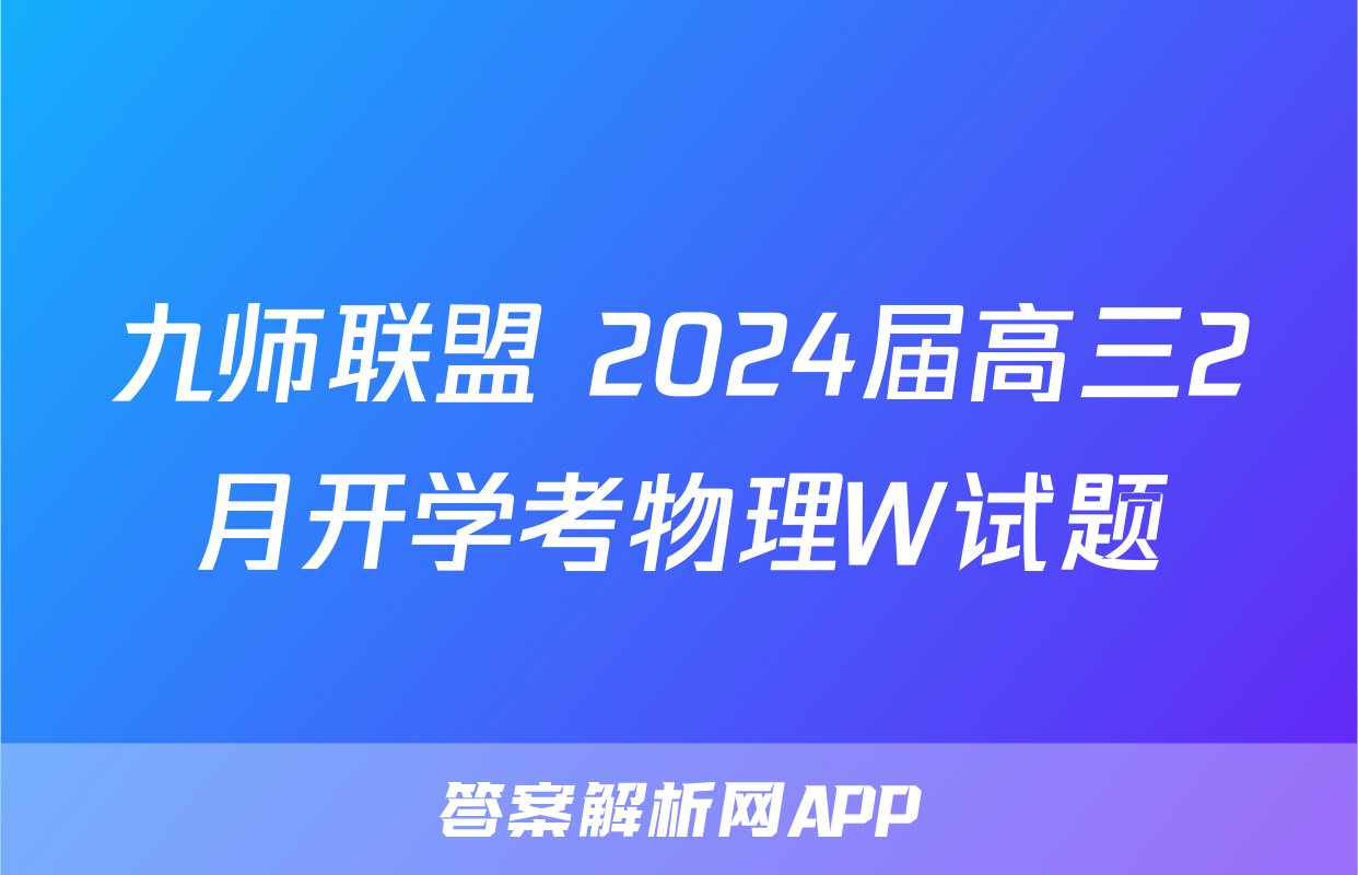 九师联盟 2024届高三2月开学考物理W试题