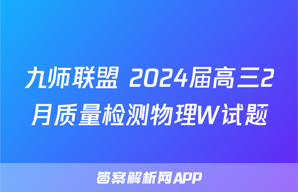 九师联盟 2024届高三2月质量检测物理W试题