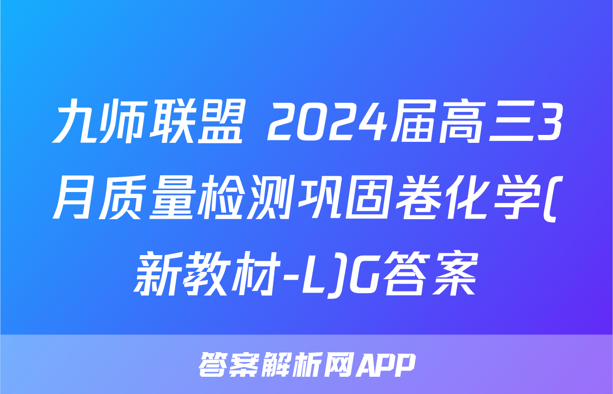 九师联盟 2024届高三3月质量检测巩固卷化学(新教材-L)G答案