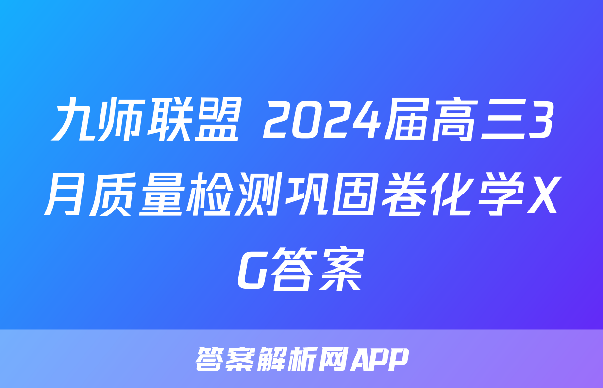 九师联盟 2024届高三3月质量检测巩固卷化学XG答案