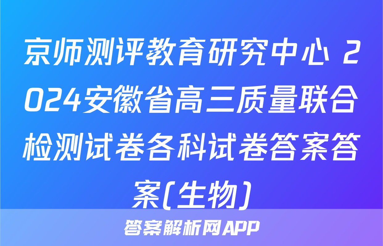 京师测评教育研究中心 2024安徽省高三质量联合检测试卷各科试卷答案答案(生物)