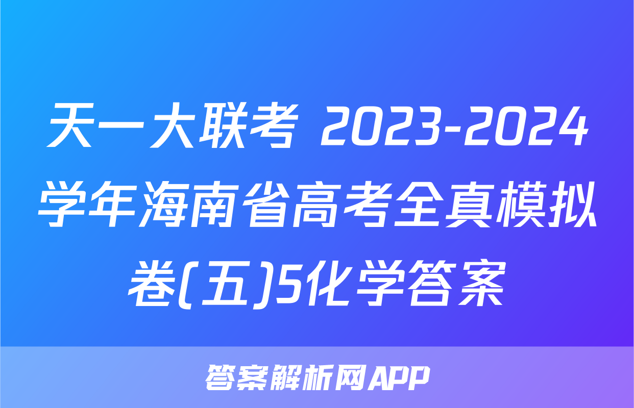 天一大联考 2023-2024学年海南省高考全真模拟卷(五)5化学答案