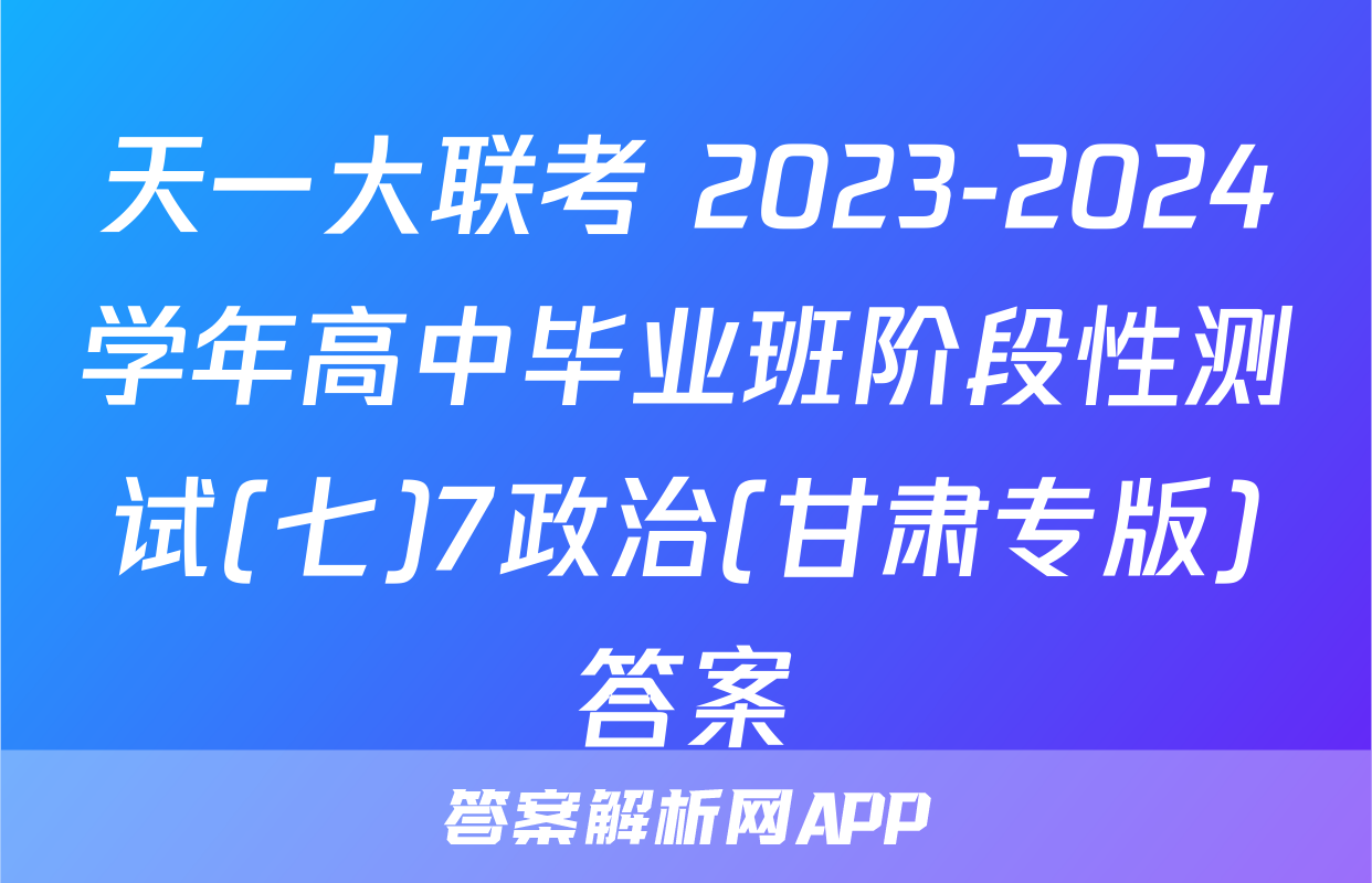 天一大联考 2023-2024学年高中毕业班阶段性测试(七)7政治(甘肃专版)答案