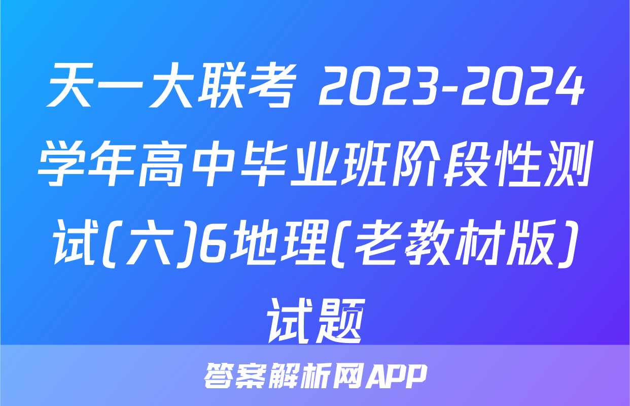 天一大联考 2023-2024学年高中毕业班阶段性测试(六)6地理(老教材版)试题