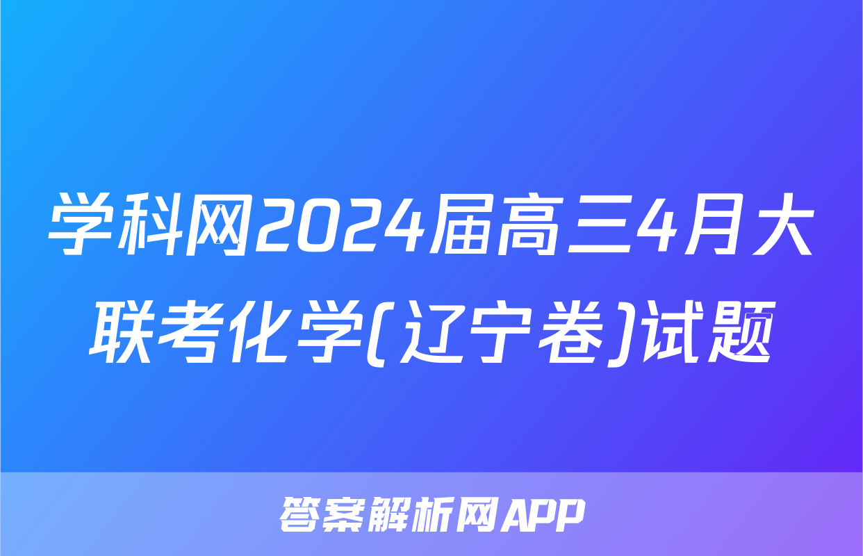 学科网2024届高三4月大联考化学(辽宁卷)试题