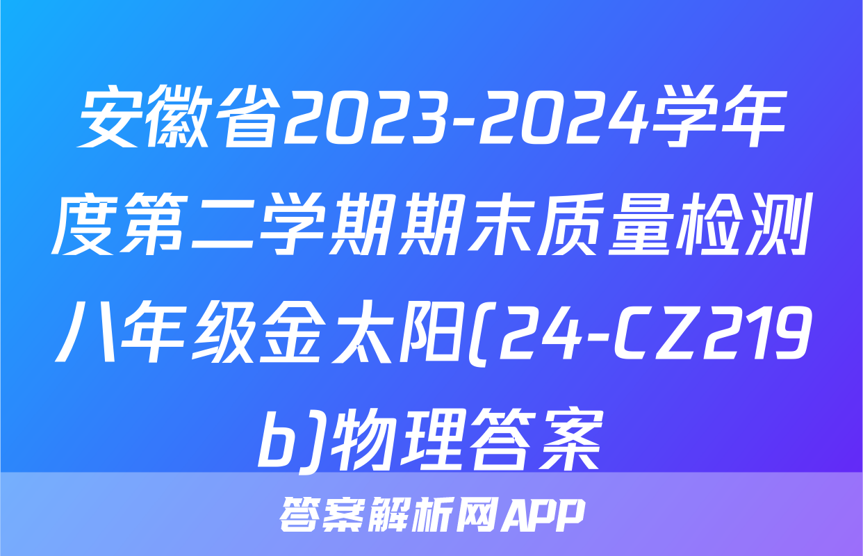安徽省2023-2024学年度第二学期期末质量检测八年级金太阳(24-CZ219b)物理答案