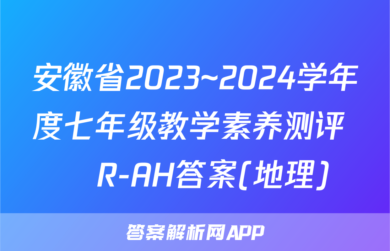 安徽省2023~2024学年度七年级教学素养测评 ☐R-AH答案(地理)