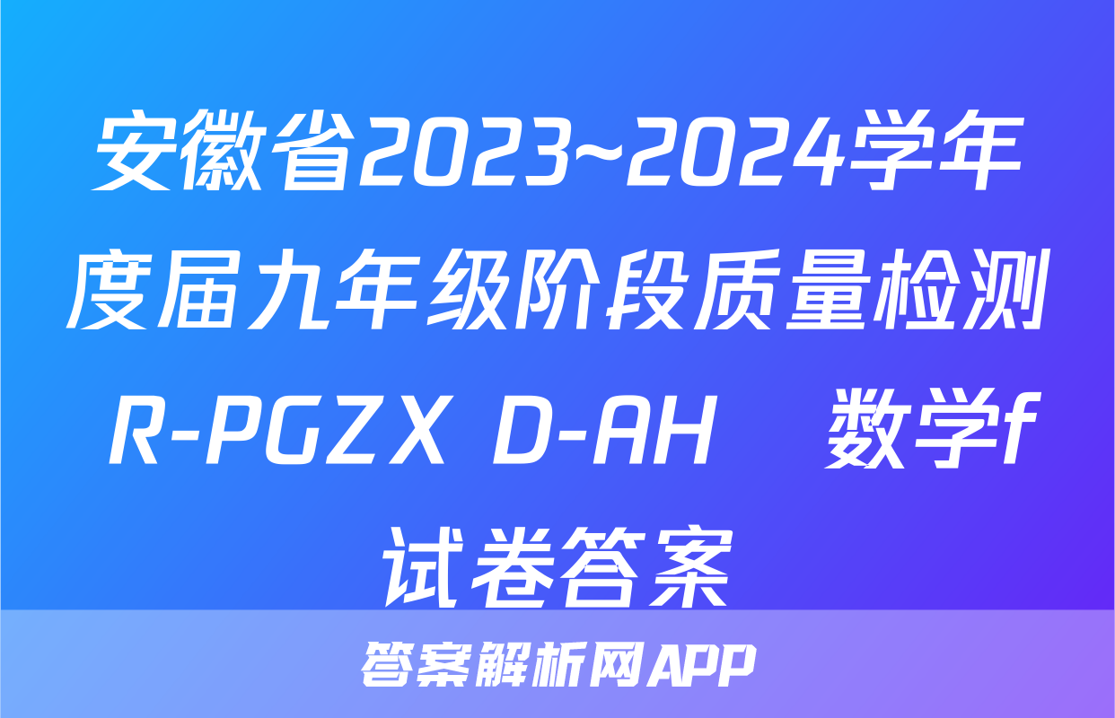 安徽省2023~2024学年度届九年级阶段质量检测 R-PGZX D-AH✰数学f试卷答案
