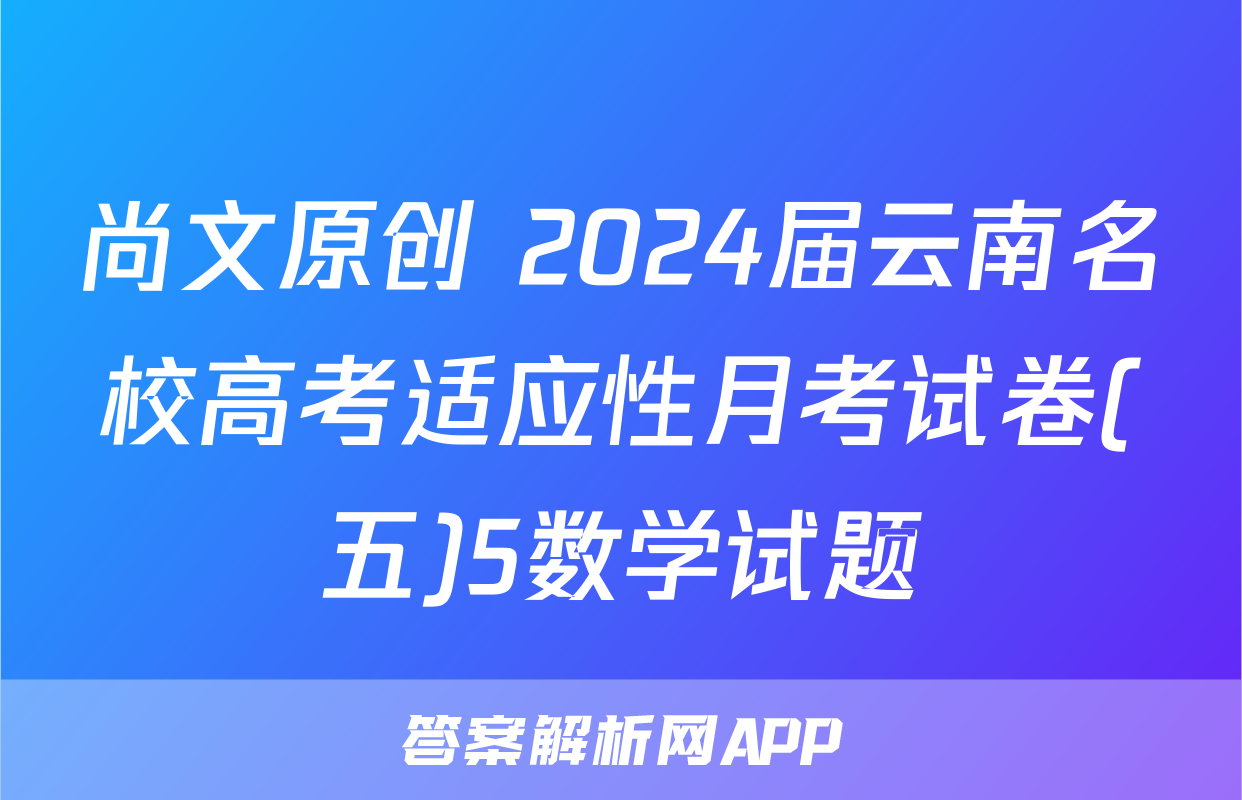 尚文原创 2024届云南名校高考适应性月考试卷(五)5数学试题