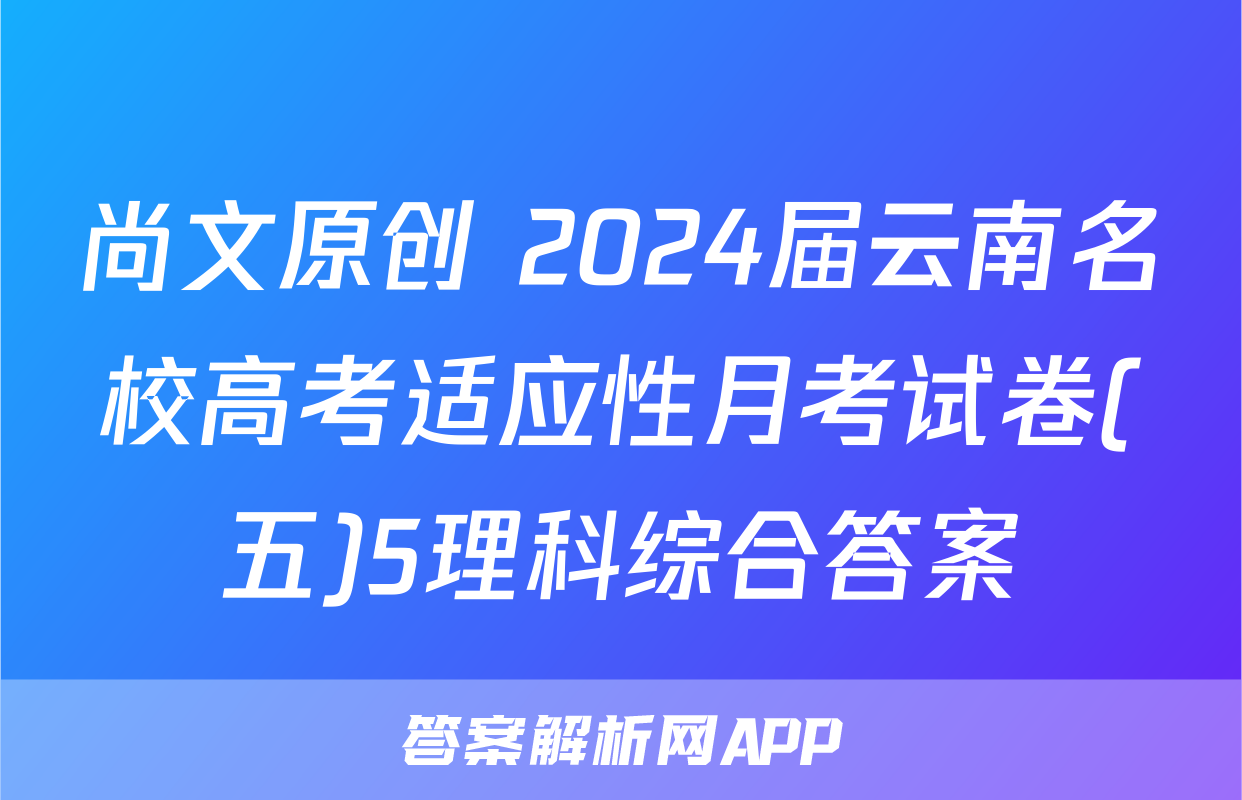 尚文原创 2024届云南名校高考适应性月考试卷(五)5理科综合答案