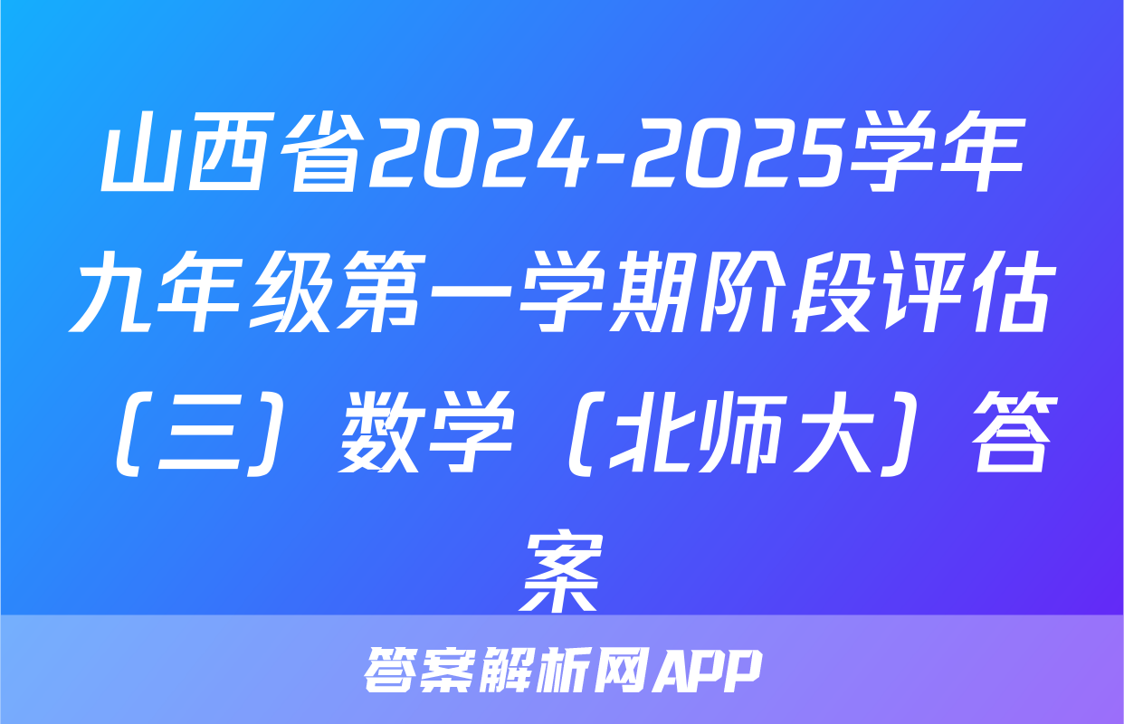 山西省2024-2025学年九年级第一学期阶段评估（三）数学（北师大）答案