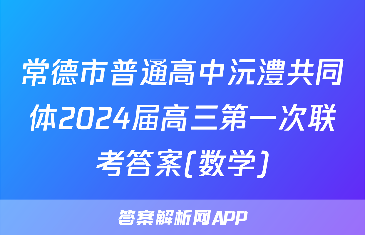 常德市普通高中沅澧共同体2024届高三第一次联考答案(数学)