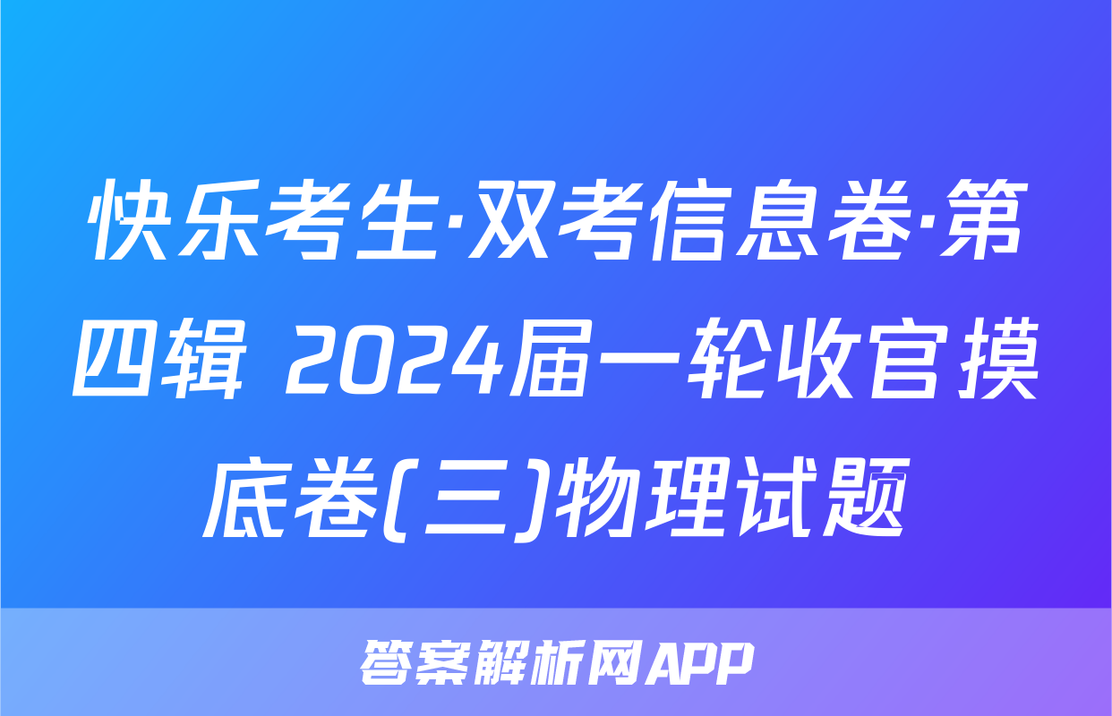 快乐考生·双考信息卷·第四辑 2024届一轮收官摸底卷(三)物理试题