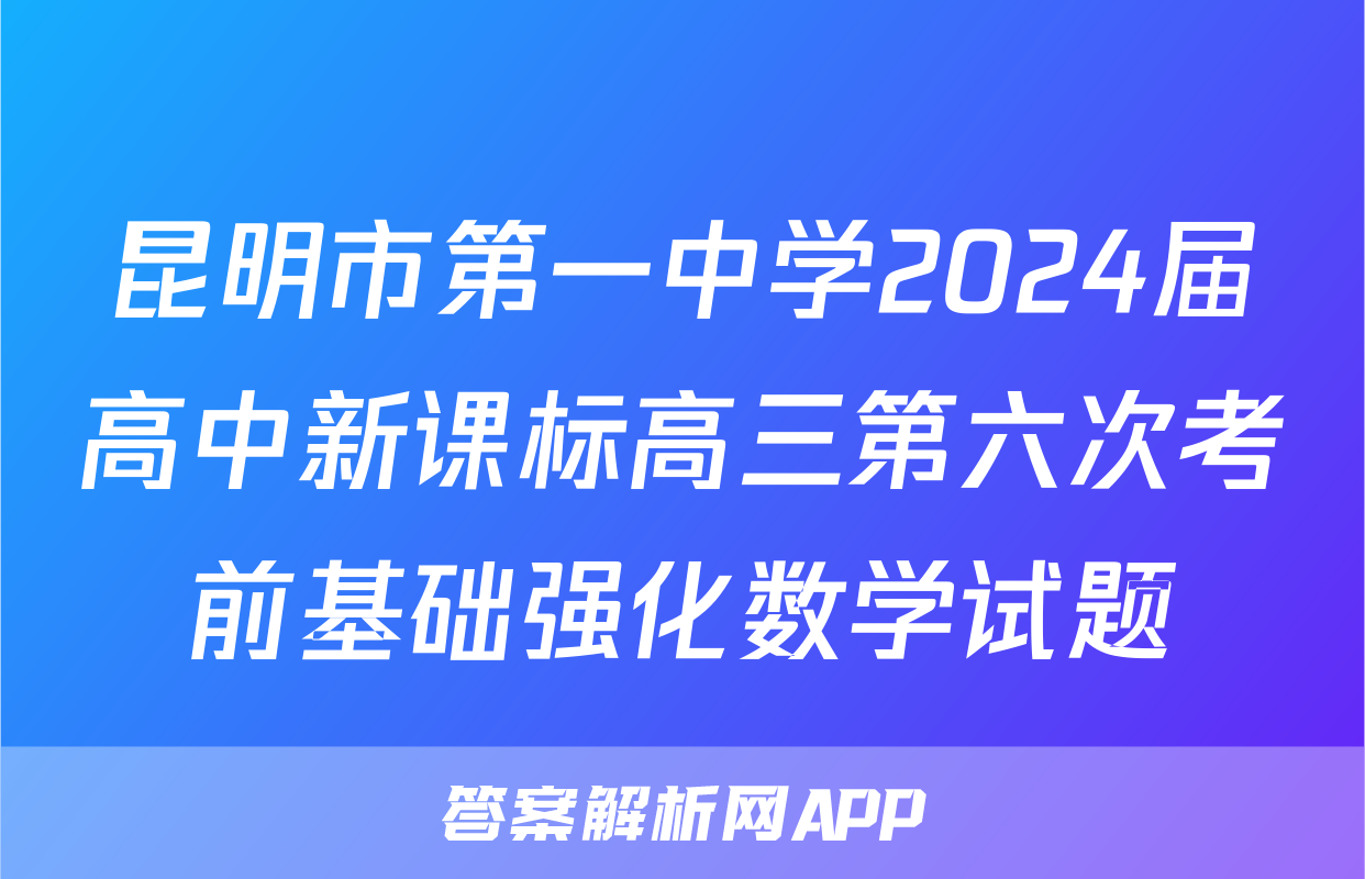 昆明市第一中学2024届高中新课标高三第六次考前基础强化数学试题
