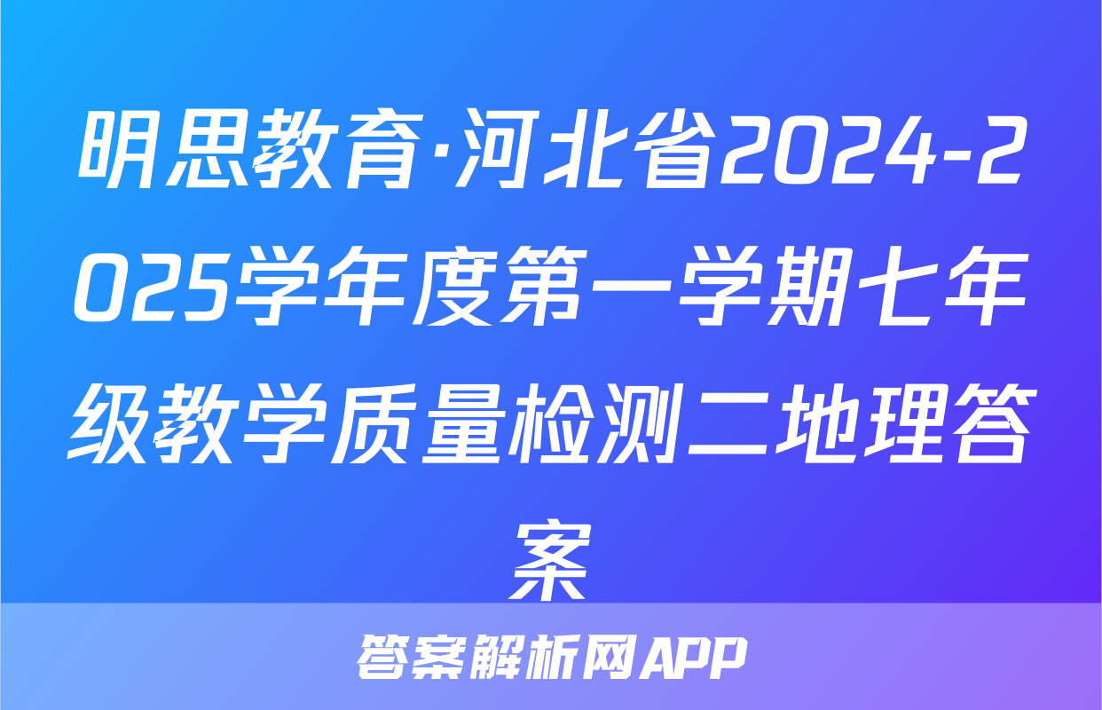 明思教育·河北省2024-2025学年度第一学期七年级教学质量检测二地理答案