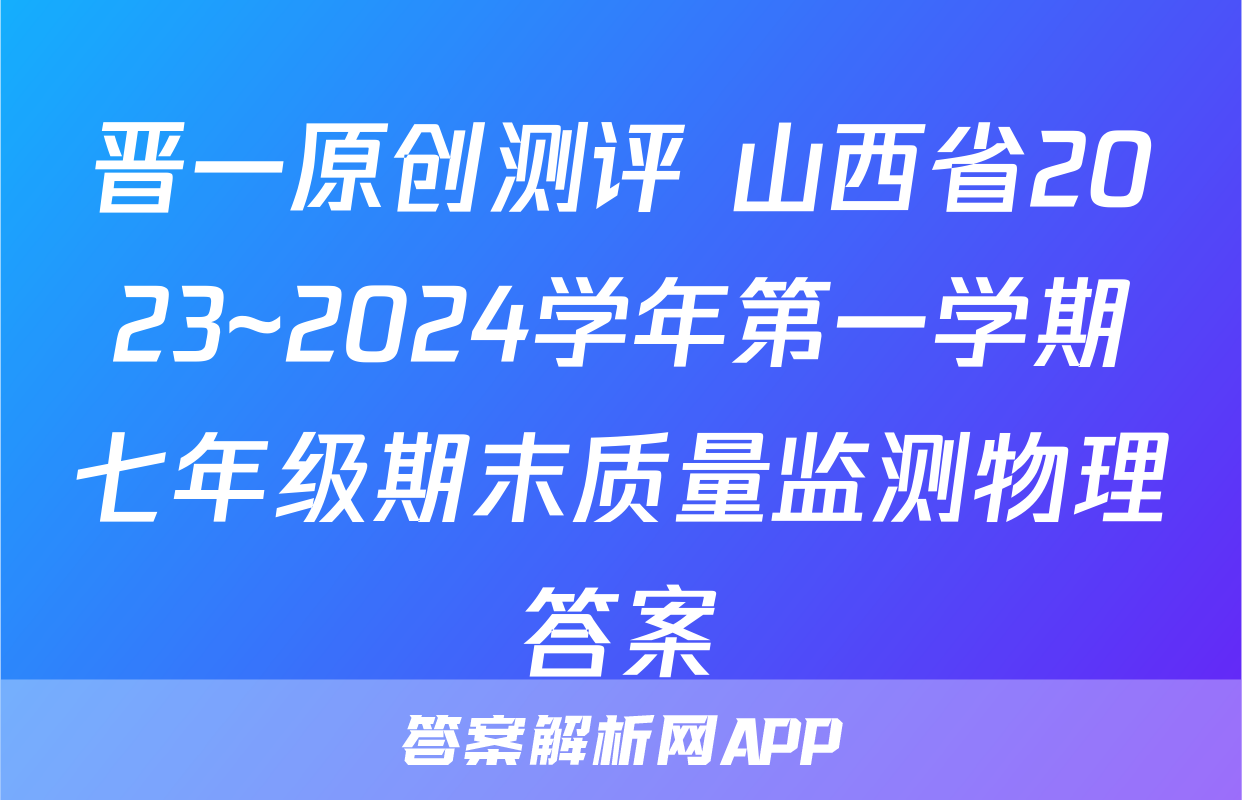 晋一原创测评 山西省2023~2024学年第一学期七年级期末质量监测物理答案