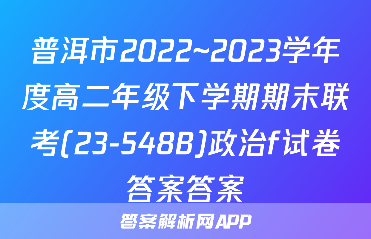 普洱市2022~2023学年度高二年级下学期期末联考(23-548B)政治f试卷答案答案